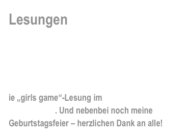 Lesungen

Hintergünde, brandneue Informationen und  News rund um die „girls game“-Events…


ie „girls game“-Lesung im „Café amadeus in Rottenburg“ . Und nebenbei noch meine Geburtstagsfeier – herzlichen Dank an alle!
